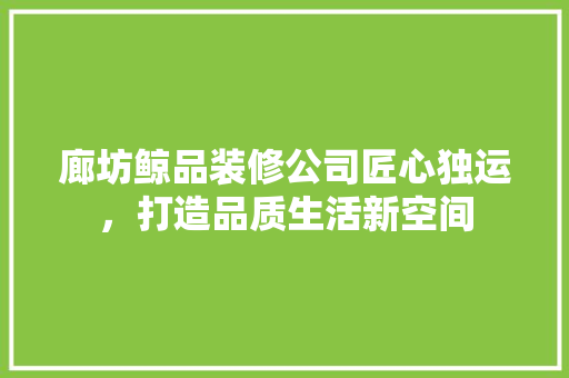 廊坊鲸品装修公司匠心独运，打造品质生活新空间