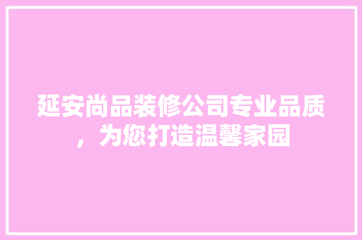 延安尚品装修公司专业品质，为您打造温馨家园
