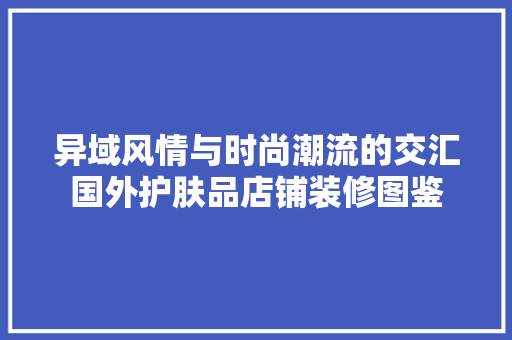 异域风情与时尚潮流的交汇国外护肤品店铺装修图鉴