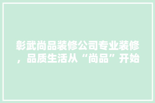 彰武尚品装修公司专业装修，品质生活从“尚品”开始