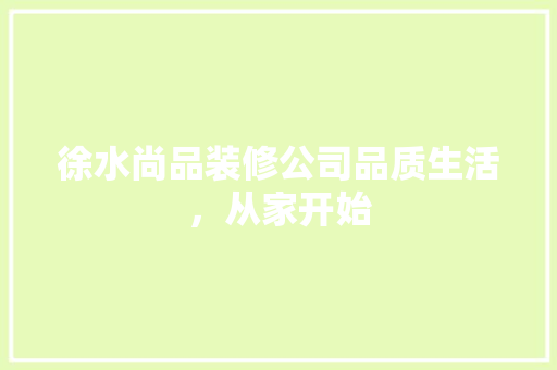 徐水尚品装修公司品质生活，从家开始
