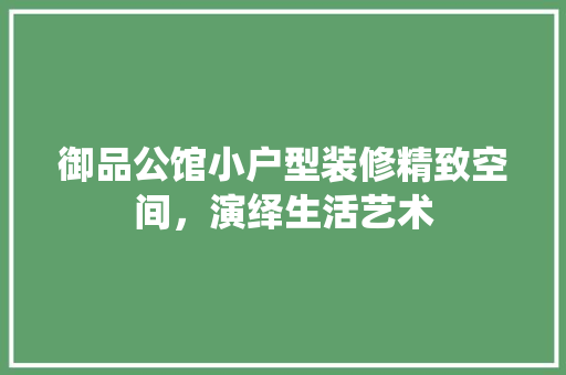 御品公馆小户型装修精致空间，演绎生活艺术