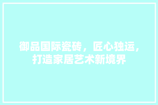 御品国际瓷砖，匠心独运，打造家居艺术新境界