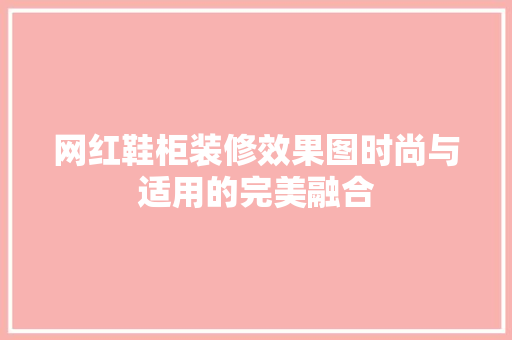 网红鞋柜装修效果图时尚与适用的完美融合
