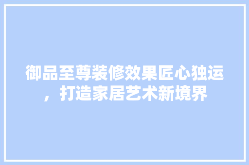 御品至尊装修效果匠心独运，打造家居艺术新境界