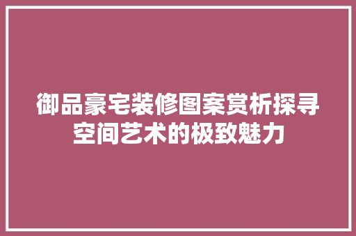 御品豪宅装修图案赏析探寻空间艺术的极致魅力