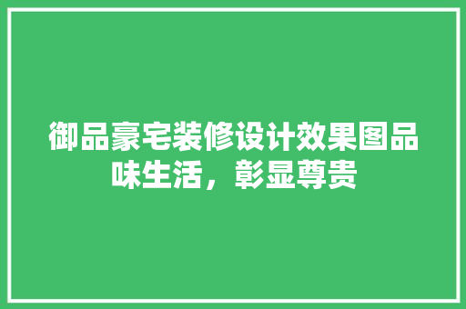 御品豪宅装修设计效果图品味生活，彰显尊贵
