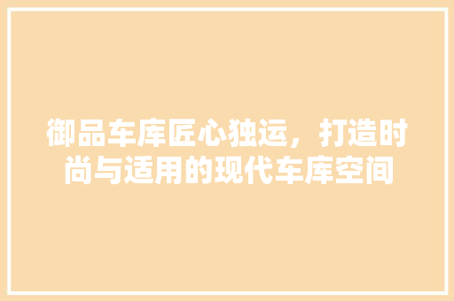 御品车库匠心独运，打造时尚与适用的现代车库空间