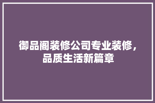 御品阁装修公司专业装修，品质生活新篇章