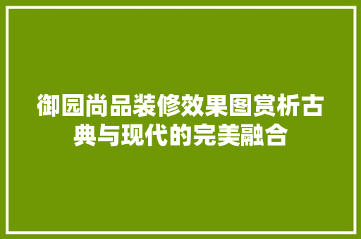 御园尚品装修效果图赏析古典与现代的完美融合