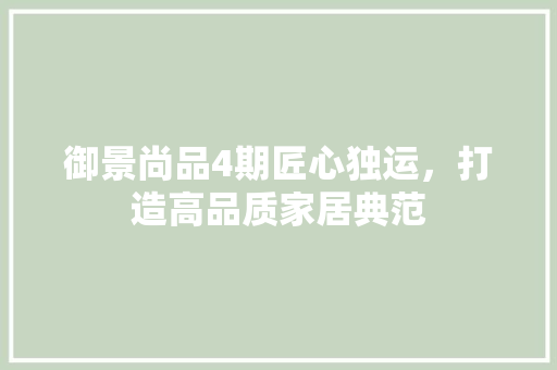 御景尚品4期匠心独运，打造高品质家居典范