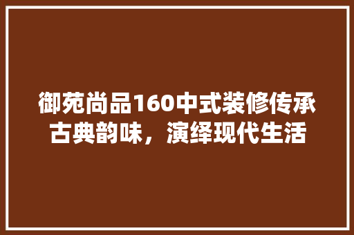 御苑尚品160中式装修传承古典韵味，演绎现代生活