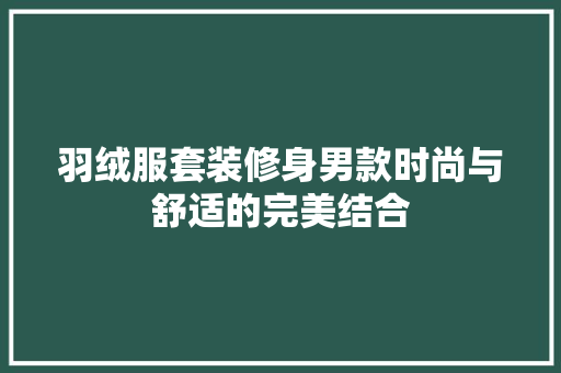 羽绒服套装修身男款时尚与舒适的完美结合