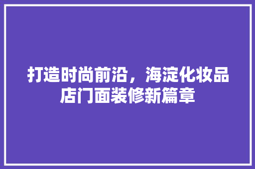 打造时尚前沿，海淀化妆品店门面装修新篇章