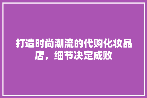 打造时尚潮流的代购化妆品店，细节决定成败