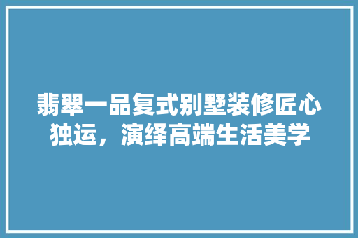 翡翠一品复式别墅装修匠心独运，演绎高端生活美学
