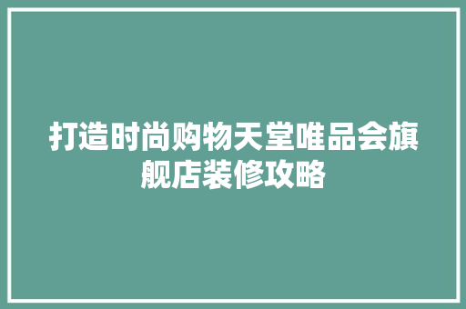 打造时尚购物天堂唯品会旗舰店装修攻略