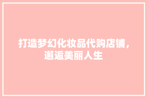 打造梦幻化妆品代购店铺，邂逅美丽人生