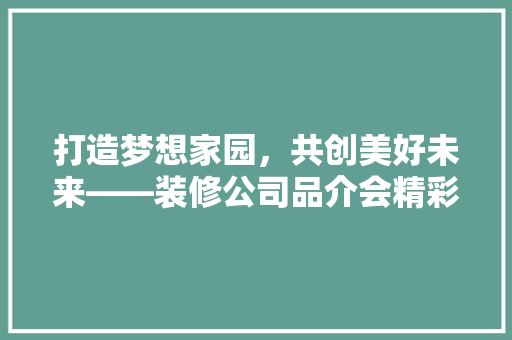 打造梦想家园，共创美好未来——装修公司品介会精彩开场