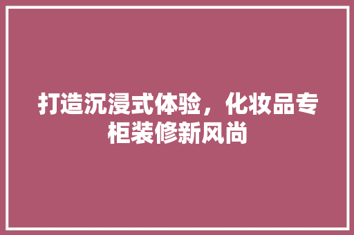 打造沉浸式体验，化妆品专柜装修新风尚