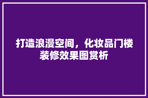 打造浪漫空间，化妆品门楼装修效果图赏析