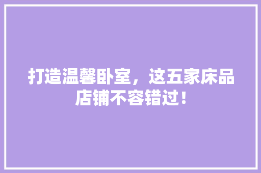 打造温馨卧室，这五家床品店铺不容错过！