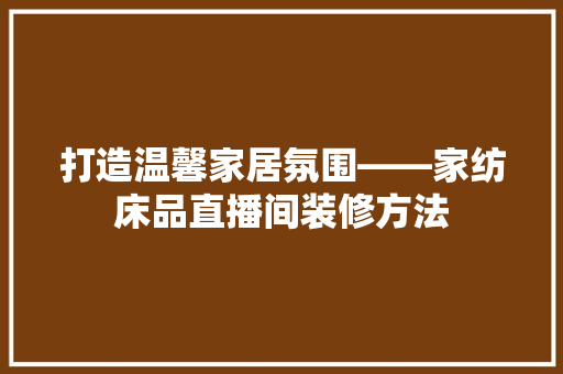 打造温馨家居氛围——家纺床品直播间装修方法