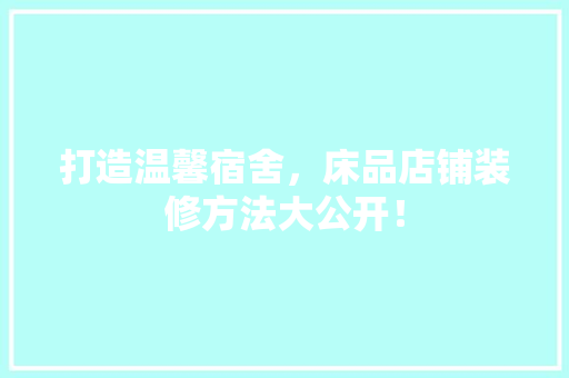打造温馨宿舍，床品店铺装修方法大公开！