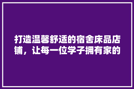 打造温馨舒适的宿舍床品店铺，让每一位学子拥有家的温暖