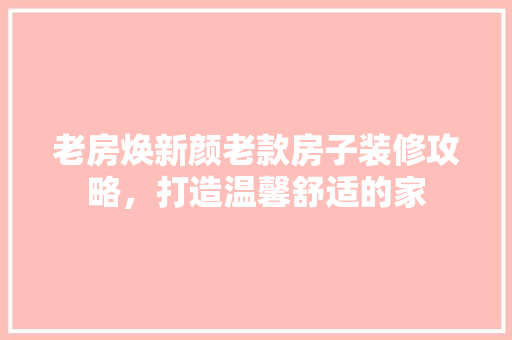老房焕新颜老款房子装修攻略，打造温馨舒适的家