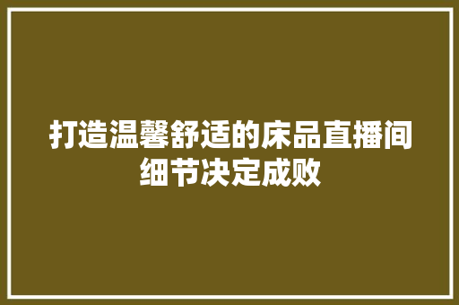 打造温馨舒适的床品直播间细节决定成败