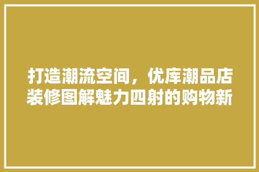 打造潮流空间，优库潮品店装修图解魅力四射的购物新体验