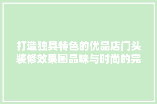 打造独具特色的优品店门头装修效果图品味与时尚的完美融合