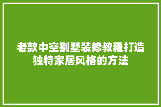 老款中空别墅装修教程打造独特家居风格的方法
