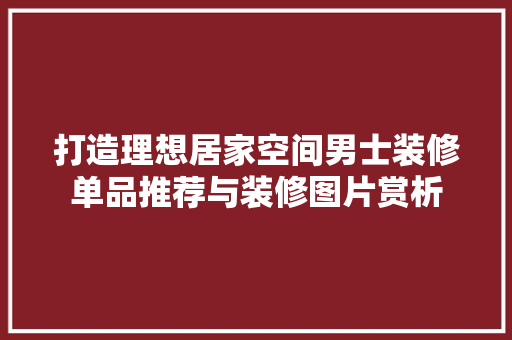 打造理想居家空间男士装修单品推荐与装修图片赏析