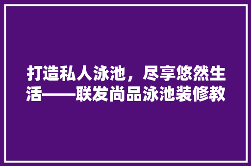打造私人泳池，尽享悠然生活——联发尚品泳池装修教程全