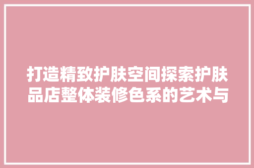 打造精致护肤空间探索护肤品店整体装修色系的艺术与科学