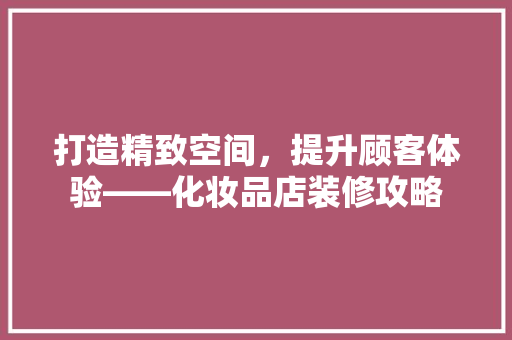 打造精致空间，提升顾客体验——化妆品店装修攻略