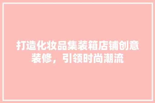 打造化妆品集装箱店铺创意装修，引领时尚潮流