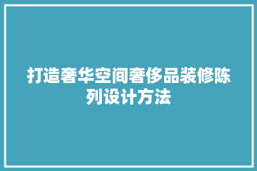 打造奢华空间奢侈品装修陈列设计方法