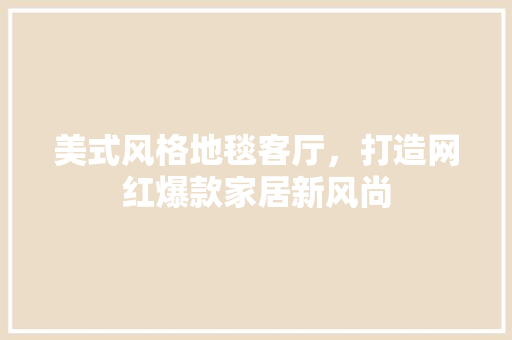 美式风格地毯客厅，打造网红爆款家居新风尚