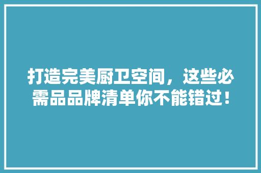 打造完美厨卫空间，这些必需品品牌清单你不能错过！