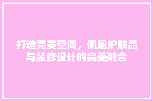 打造完美空间，佩恩护肤品与装修设计的完美融合