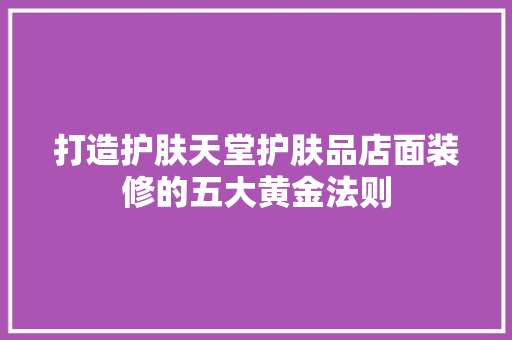 打造护肤天堂护肤品店面装修的五大黄金法则