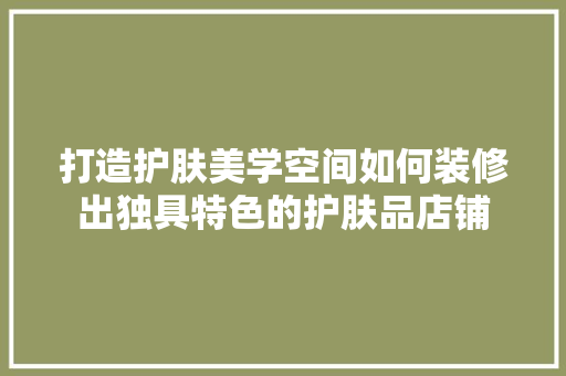 打造护肤美学空间如何装修出独具特色的护肤品店铺