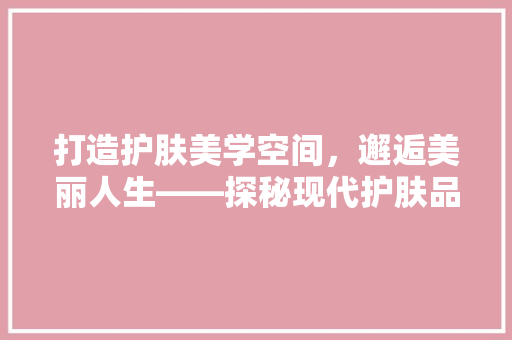 打造护肤美学空间，邂逅美丽人生——探秘现代护肤品店面装修之路