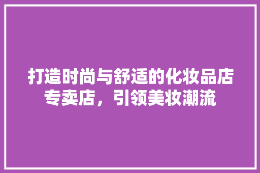 打造时尚与舒适的化妆品店专卖店，引领美妆潮流