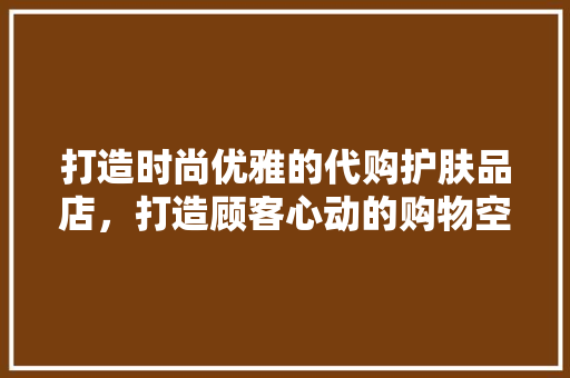 打造时尚优雅的代购护肤品店，打造顾客心动的购物空间