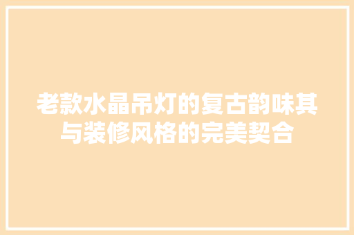 老款水晶吊灯的复古韵味其与装修风格的完美契合