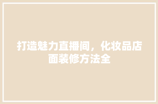 打造魅力直播间，化妆品店面装修方法全